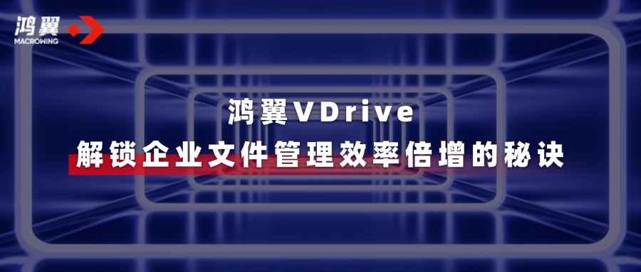 鴻翼VDrive三大亮點(diǎn)，一文速覽→解鎖企業(yè)文件管理效率倍增的秘訣！