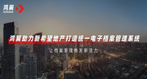 鴻翼助力新希望地產打造統(tǒng)一電子檔案管理系統(tǒng)，讓檔案管理煥發(fā)新活力！