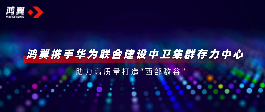 鴻翼攜手華為聯(lián)合建設(shè)中衛(wèi)集群存力中心，助力高質(zhì)量打造“西部數(shù)谷”